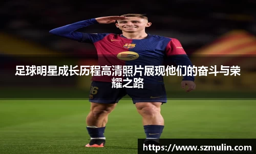 足球明星成长历程高清照片展现他们的奋斗与荣耀之路