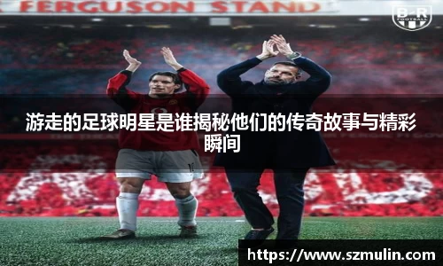 游走的足球明星是谁揭秘他们的传奇故事与精彩瞬间