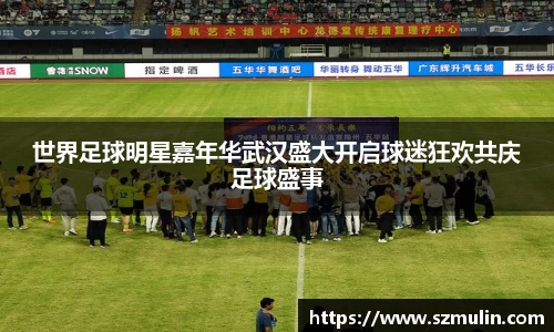 世界足球明星嘉年华武汉盛大开启球迷狂欢共庆足球盛事