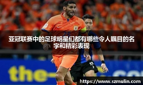 亚冠联赛中的足球明星们都有哪些令人瞩目的名字和精彩表现