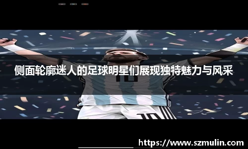 侧面轮廓迷人的足球明星们展现独特魅力与风采