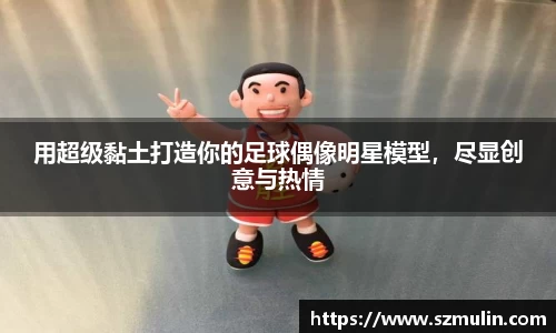 用超级黏土打造你的足球偶像明星模型，尽显创意与热情
