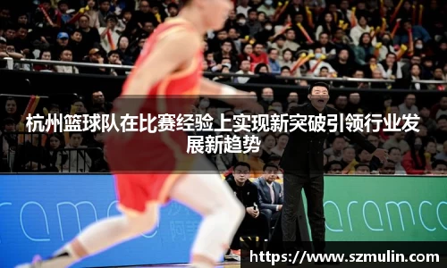 杭州篮球队在比赛经验上实现新突破引领行业发展新趋势