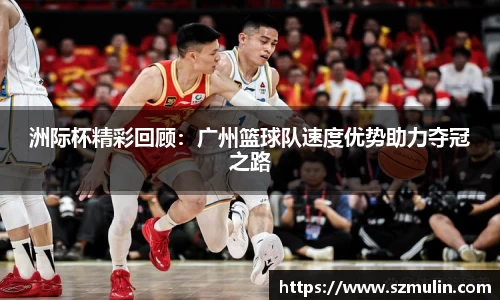 洲际杯精彩回顾：广州篮球队速度优势助力夺冠之路