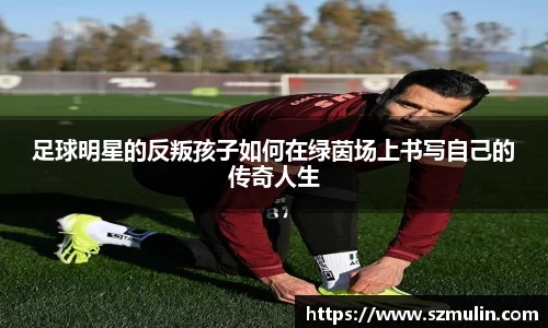 足球明星的反叛孩子如何在绿茵场上书写自己的传奇人生