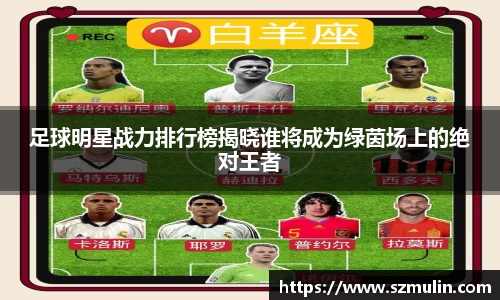 足球明星战力排行榜揭晓谁将成为绿茵场上的绝对王者